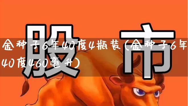 金种子6年40度4瓶装(金种子6年40度460毫升)_https://www.wanyuyiyao.com_科创板_第1张