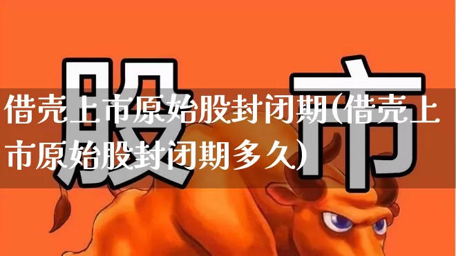 借壳上市原始股封闭期(借壳上市原始股封闭期多久)_https://www.wanyuyiyao.com_上交所_第1张