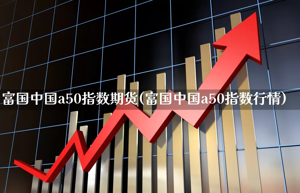 富国中国a50指数期货(富国中国a50指数行情)_https://www.wanyuyiyao.com_创业板_第1张