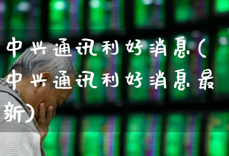 中兴通讯利好消息(中兴通讯利好消息最新)_https://www.wanyuyiyao.com_创业板_第1张
