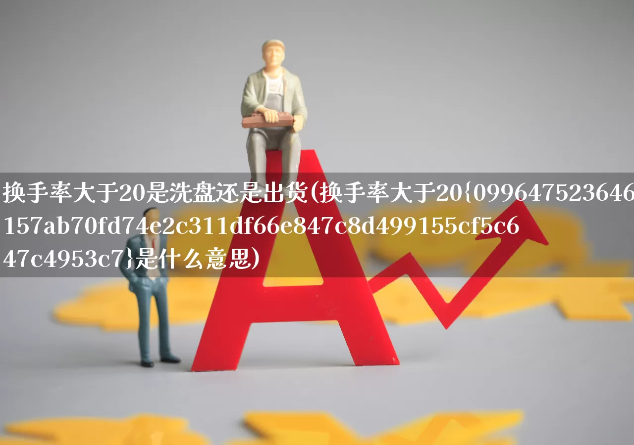 换手率大于20是洗盘还是出货(换手率大于20%是什么意思)_https://www.wanyuyiyao.com_北交所_第1张