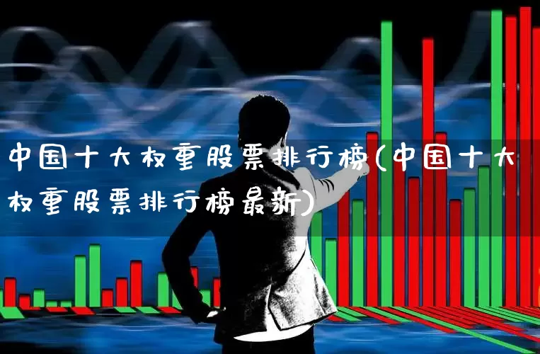 中国十大权重股票排行榜(中国十大权重股票排行榜最新)_https://www.wanyuyiyao.com_深交所_第1张