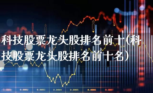 科技股票龙头股排名前十(科技股票龙头股排名前十名)_https://www.wanyuyiyao.com_上交所_第1张