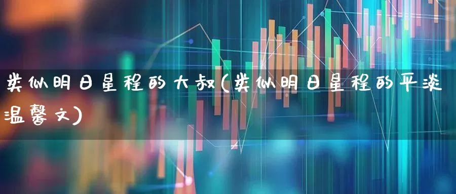 类似明日星程的大叔(类似明日星程的平淡温馨文)_https://www.wanyuyiyao.com_北交所_第1张