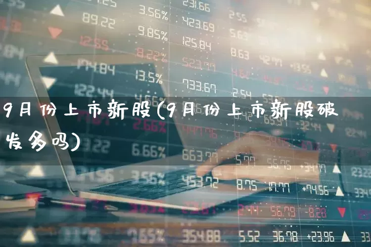 9月份上市新股(9月份上市新股破发多吗)_https://www.wanyuyiyao.com_上交所_第1张
