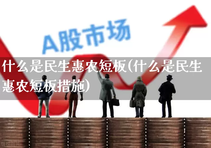 什么是民生惠农短板(什么是民生惠农短板措施)_https://www.wanyuyiyao.com_创业板_第1张