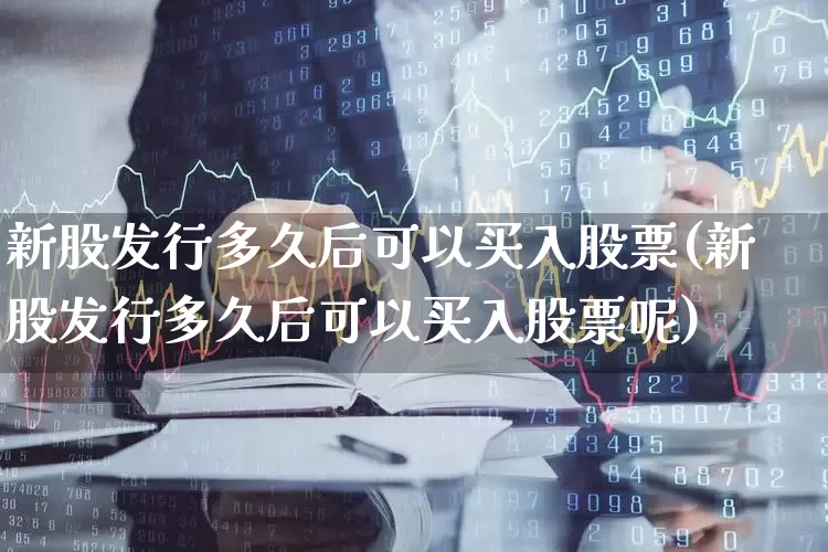 新股发行多久后可以买入股票(新股发行多久后可以买入股票呢)_https://www.wanyuyiyao.com_北交所_第1张