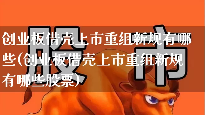 创业板借壳上市重组新规有哪些(创业板借壳上市重组新规有哪些股票)_https://www.wanyuyiyao.com_深交所_第1张