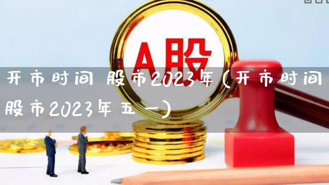 开市时间 股市2023年(开市时间股市2023年五一)_https://www.wanyuyiyao.com_上交所_第1张