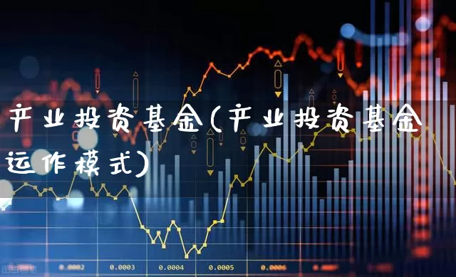 产业投资基金(产业投资基金运作模式)_https://www.wanyuyiyao.com_深交所_第1张