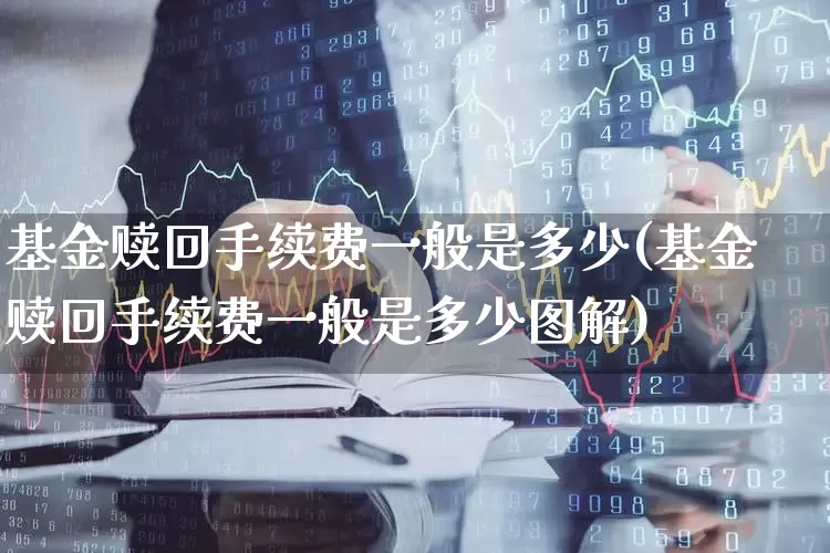 基金赎回手续费一般是多少(基金赎回手续费一般是多少图解)_https://www.wanyuyiyao.com_科创板_第1张
