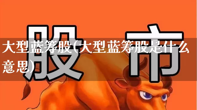 大型蓝筹股(大型蓝筹股是什么意思)_https://www.wanyuyiyao.com_深交所_第1张