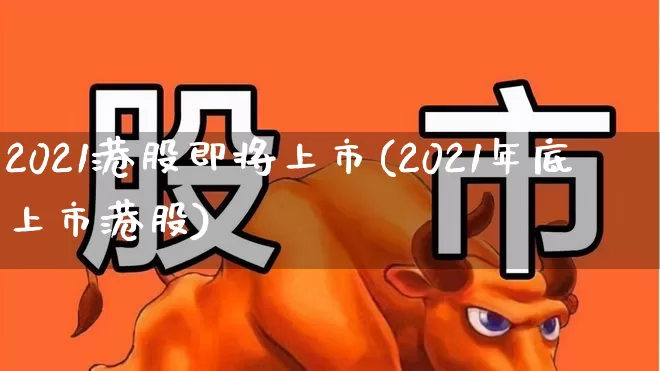 2021港股即将上市(2021年底上市港股)_https://www.wanyuyiyao.com_深交所_第1张