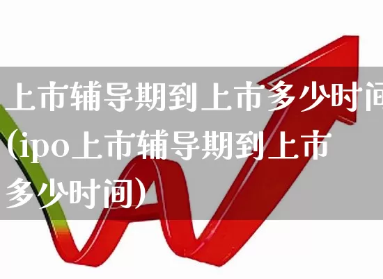 上市辅导期到上市多少时间(ipo上市辅导期到上市多少时间)_https://www.wanyuyiyao.com_深交所_第1张
