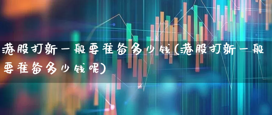 港股打新一般要准备多少钱(港股打新一般要准备多少钱呢)_https://www.wanyuyiyao.com_上交所_第1张