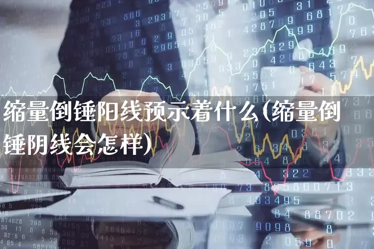缩量倒锤阳线预示着什么(缩量倒锤阴线会怎样)_https://www.wanyuyiyao.com_北交所_第1张
