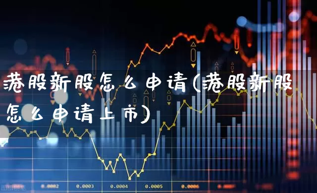 港股新股怎么申请(港股新股怎么申请上市)_https://www.wanyuyiyao.com_科创板_第1张