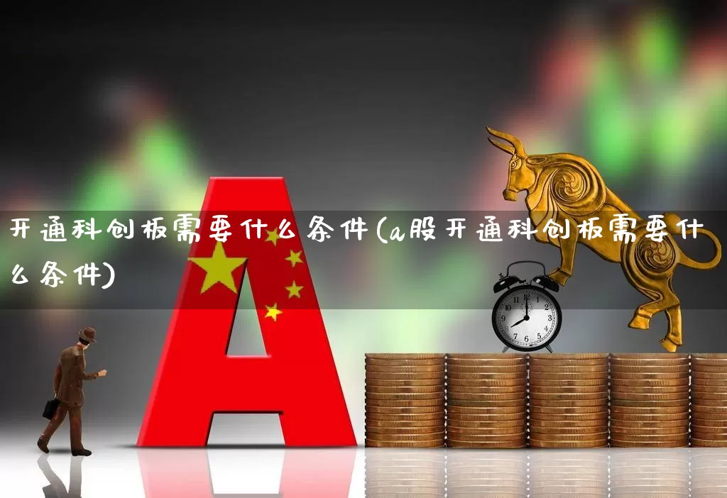 开通科创板需要什么条件(a股开通科创板需要什么条件)_https://www.wanyuyiyao.com_创业板_第1张