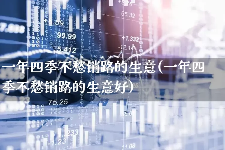 一年四季不愁销路的生意(一年四季不愁销路的生意好)_https://www.wanyuyiyao.com_科创板_第1张