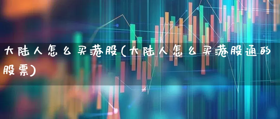 大陆人怎么买港股(大陆人怎么买港股通的股票)_https://www.wanyuyiyao.com_创业板_第1张