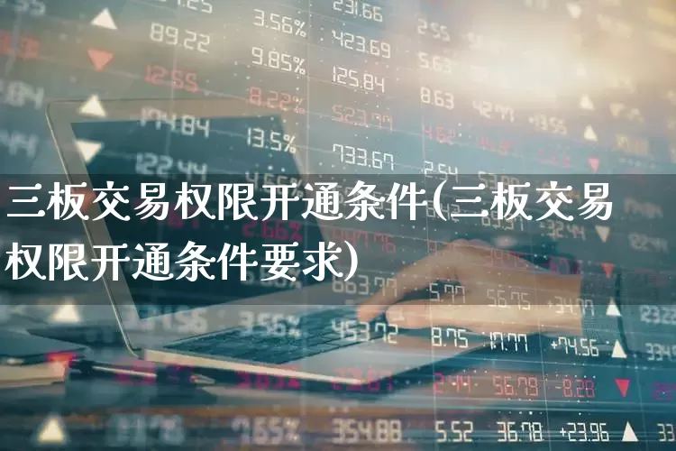 三板交易权限开通条件(三板交易权限开通条件要求)_https://www.wanyuyiyao.com_深交所_第1张