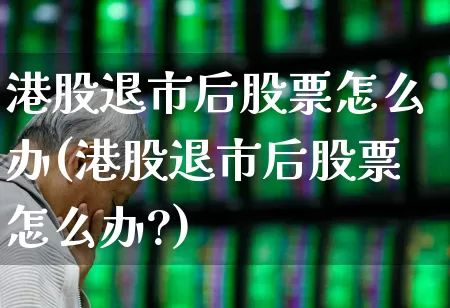 港股退市后股票怎么办(港股退市后股票怎么办?)_https://www.wanyuyiyao.com_上交所_第1张