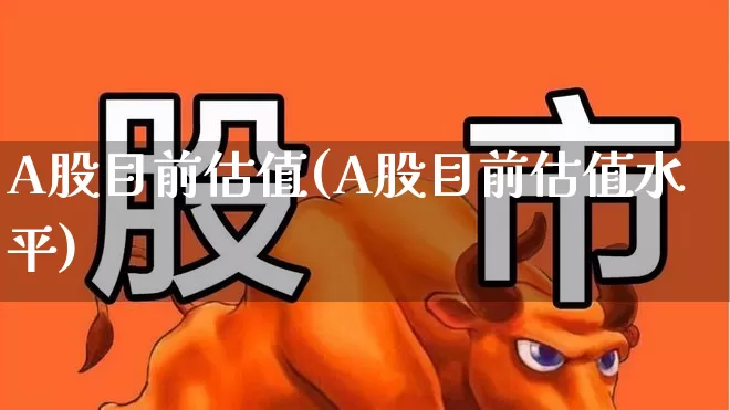 A股目前估值(A股目前估值水平)_https://www.wanyuyiyao.com_上交所_第1张
