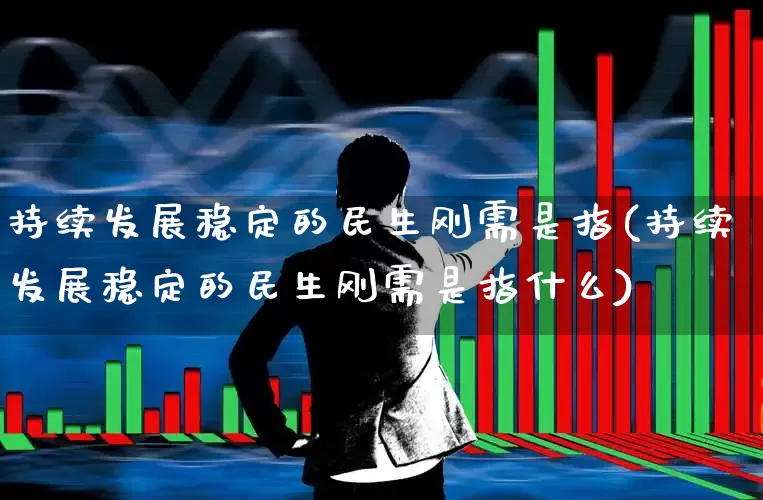 持续发展稳定的民生刚需是指(持续发展稳定的民生刚需是指什么)_https://www.wanyuyiyao.com_北交所_第1张