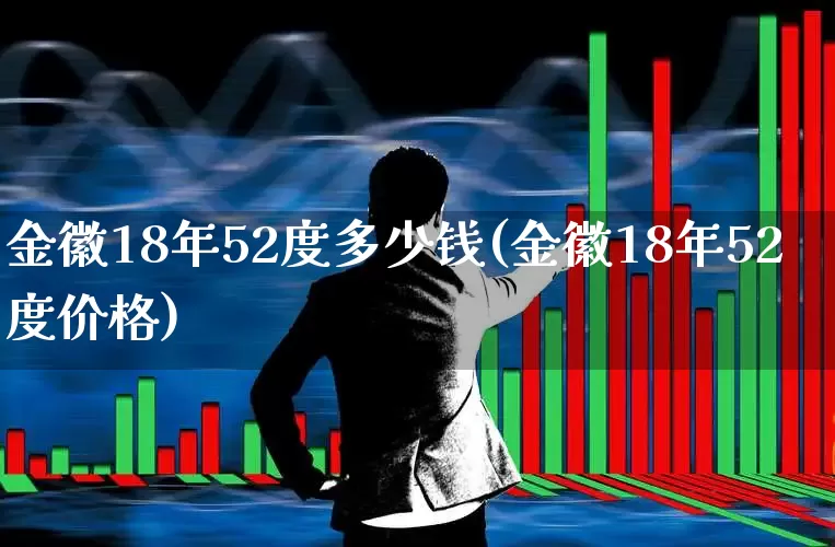 金徽18年52度多少钱(金徽18年52度价格)_https://www.wanyuyiyao.com_上交所_第1张