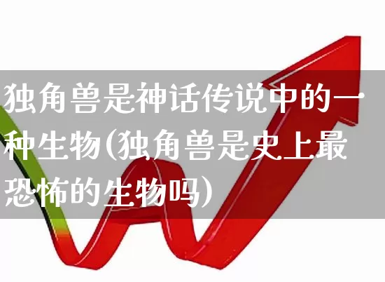 独角兽是神话传说中的一种生物(独角兽是史上最恐怖的生物吗)_https://www.wanyuyiyao.com_科创板_第1张
