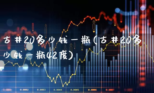 古井20多少钱一瓶(古井20多少钱一瓶42度)_https://www.wanyuyiyao.com_科创板_第1张