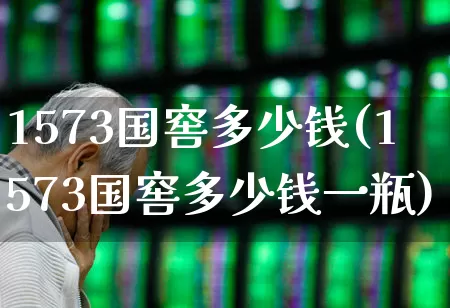 1573国窖多少钱(1573国窖多少钱一瓶)_https://www.wanyuyiyao.com_北交所_第1张