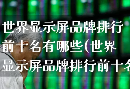 世界显示屏品牌排行前十名有哪些(世界显示屏品牌排行前十名有哪些牌子)_https://www.wanyuyiyao.com_上交所_第1张