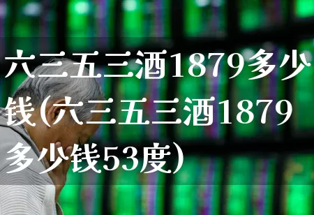 六三五三酒1879多少钱(六三五三酒1879多少钱53度)_https://www.wanyuyiyao.com_北交所_第1张