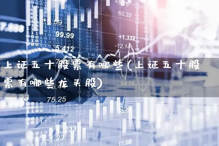上证五十股票有哪些(上证五十股票有哪些龙头股)_https://www.wanyuyiyao.com_创业板_第1张