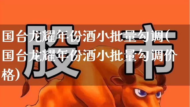 国台龙耀年份酒小批量勾调(国台龙耀年份酒小批量勾调价格)_https://www.wanyuyiyao.com_深交所_第1张