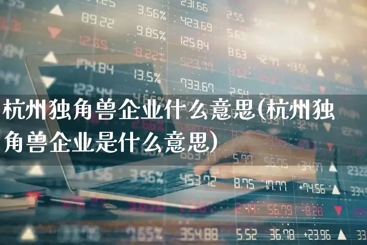 杭州独角兽企业什么意思(杭州独角兽企业是什么意思)_https://www.wanyuyiyao.com_创业板_第1张