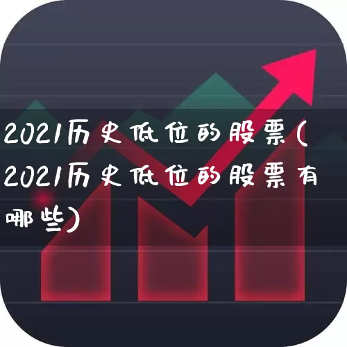 2021历史低位的股票(2021历史低位的股票有哪些)_https://www.wanyuyiyao.com_北交所_第1张