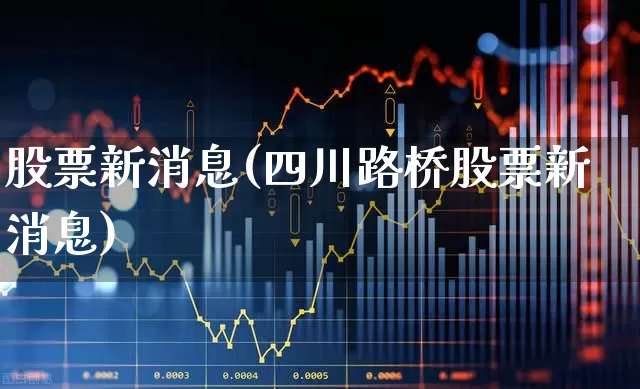 股票新消息(四川路桥股票新消息)_https://www.wanyuyiyao.com_上交所_第1张