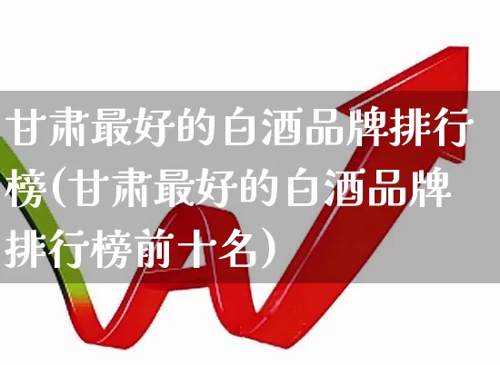 甘肃最好的白酒品牌排行榜(甘肃最好的白酒品牌排行榜前十名)_https://www.wanyuyiyao.com_科创板_第1张