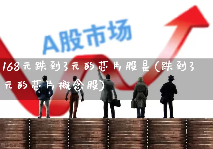 168元跌到3元的芯片股是(跌到3元的芯片概念股)_https://www.wanyuyiyao.com_上交所_第1张