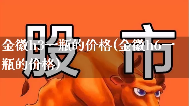 金徽h3一瓶的价格(金徽h6一瓶的价格)_https://www.wanyuyiyao.com_北交所_第1张