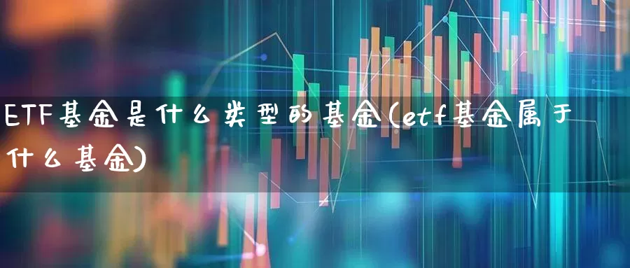 ETF基金是什么类型的基金(etf基金属于什么基金)_https://www.wanyuyiyao.com_创业板_第1张
