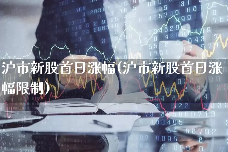 沪市新股首日涨幅(沪市新股首日涨幅限制)_https://www.wanyuyiyao.com_创业板_第1张