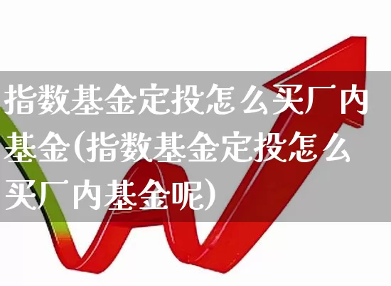 指数基金定投怎么买厂内基金(指数基金定投怎么买厂内基金呢)_https://www.wanyuyiyao.com_科创板_第1张
