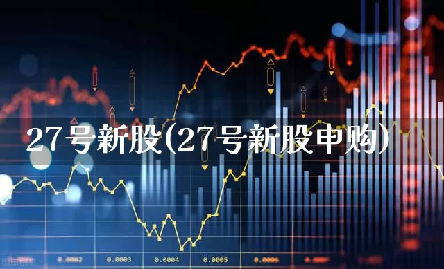 27号新股(27号新股申购)_https://www.wanyuyiyao.com_上交所_第1张