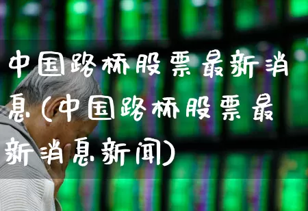 中国路桥股票最新消息(中国路桥股票最新消息新闻)_https://www.wanyuyiyao.com_深交所_第1张