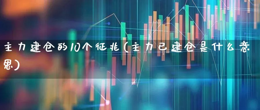 主力建仓的10个征兆(主力已建仓是什么意思)_https://www.wanyuyiyao.com_创业板_第1张