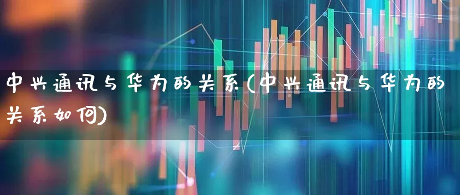 中兴通讯与华为的关系(中兴通讯与华为的关系如何)_https://www.wanyuyiyao.com_创业板_第1张
