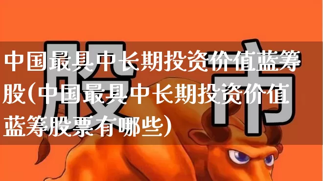 中国最具中长期投资价值蓝筹股(中国最具中长期投资价值蓝筹股票有哪些)_https://www.wanyuyiyao.com_科创板_第1张